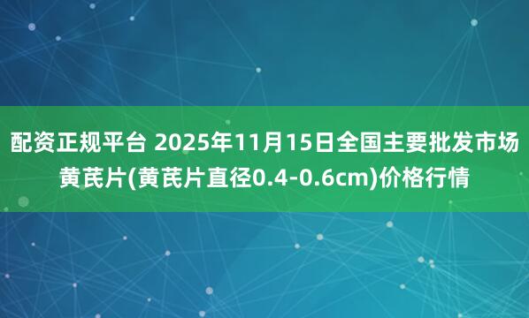 配资正规平台 2025年11月15日全国主要批发市场黄芪片(黄芪片直径0.4-0.6cm)价格行情