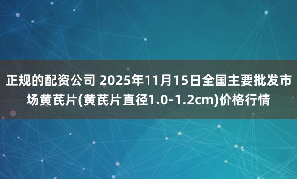 正规的配资公司 2025年11月15日全国主要批发市场黄芪片(黄芪片直径1.0-1.2cm)价格行情