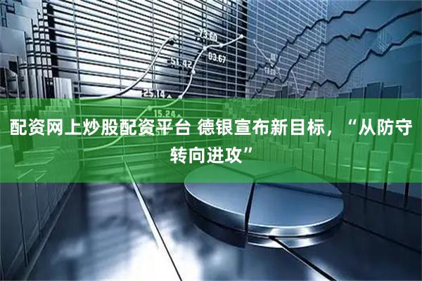 配资网上炒股配资平台 德银宣布新目标，“从防守转向进攻”