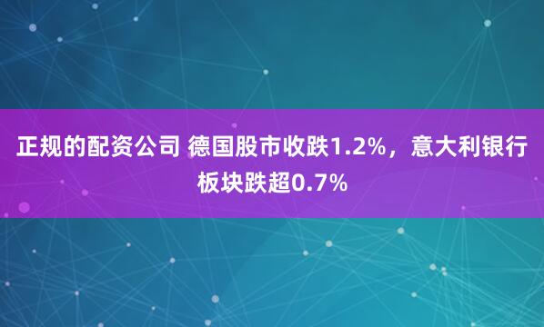 正规的配资公司 德国股市收跌1.2%，意大利银行板块跌超0.7%