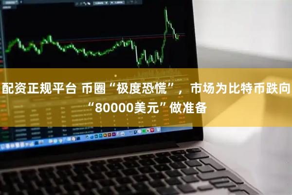 配资正规平台 币圈“极度恐慌”，市场为比特币跌向“80000美元”做准备