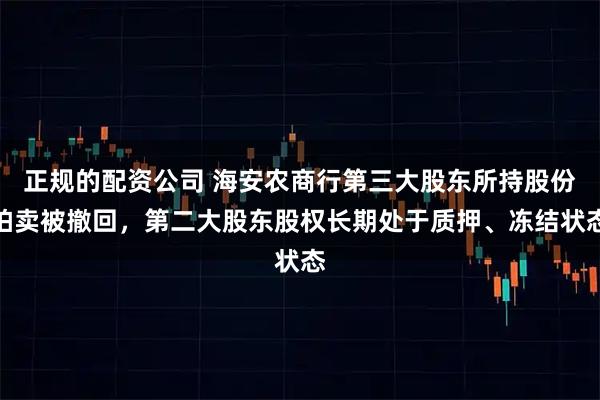 正规的配资公司 海安农商行第三大股东所持股份拍卖被撤回，第二大股东股权长期处于质押、冻结状态