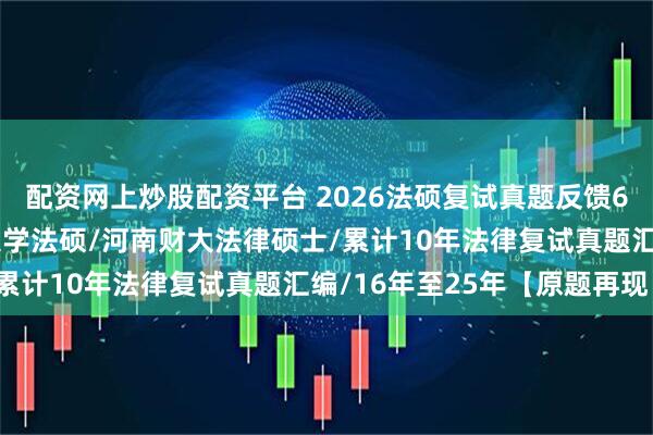 配资网上炒股配资平台 2026法硕复试真题反馈628题：河南财经政法大学法硕/河南财大法律硕士/累计10年法律复试真题汇编/16年至25年【原题再现】