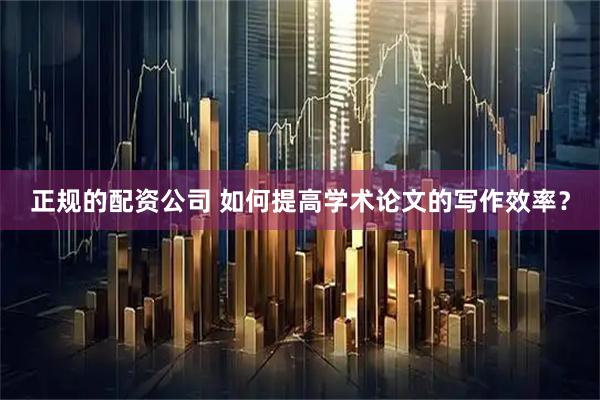 正规的配资公司 如何提高学术论文的写作效率？