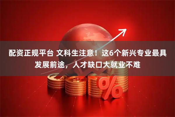 配资正规平台 文科生注意！这6个新兴专业最具发展前途，人才缺口大就业不难