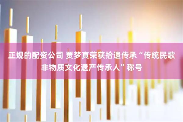 正规的配资公司 贾梦真荣获拾遗传承“传统民歌非物质文化遗产传承人”称号