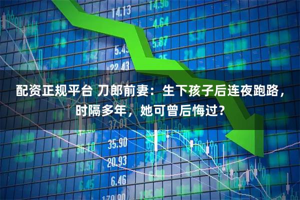 配资正规平台 刀郎前妻：生下孩子后连夜跑路，时隔多年，她可曾后悔过？