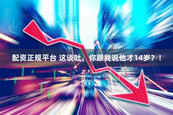 配资正规平台 这谈吐，你跟我说他才14岁？！