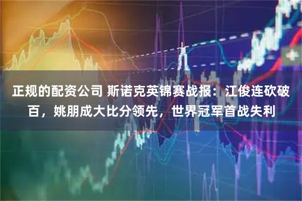 正规的配资公司 斯诺克英锦赛战报：江俊连砍破百，姚朋成大比分领先，世界冠军首战失利
