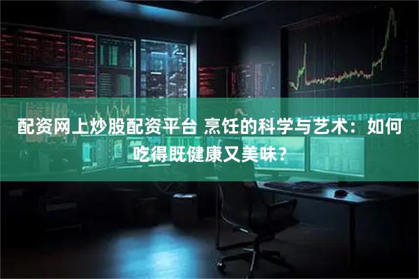 配资网上炒股配资平台 烹饪的科学与艺术：如何吃得既健康又美味？