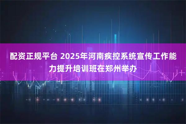 配资正规平台 2025年河南疾控系统宣传工作能力提升培训班在郑州举办
