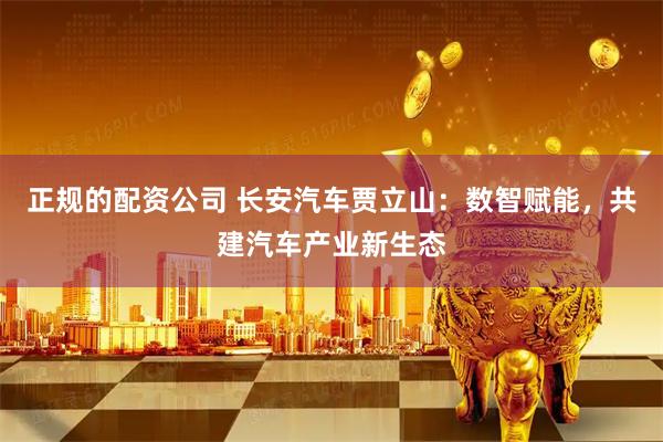 正规的配资公司 长安汽车贾立山：数智赋能，共建汽车产业新生态