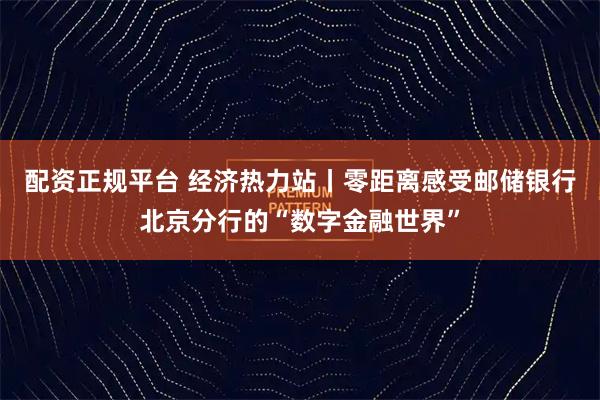 配资正规平台 经济热力站丨零距离感受邮储银行北京分行的“数字金融世界”