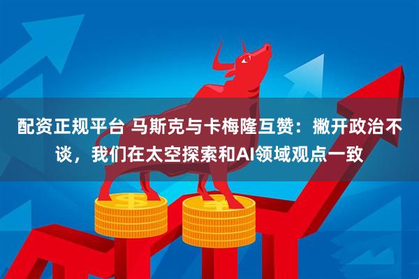 配资正规平台 马斯克与卡梅隆互赞：撇开政治不谈，我们在太空探索和AI领域观点一致