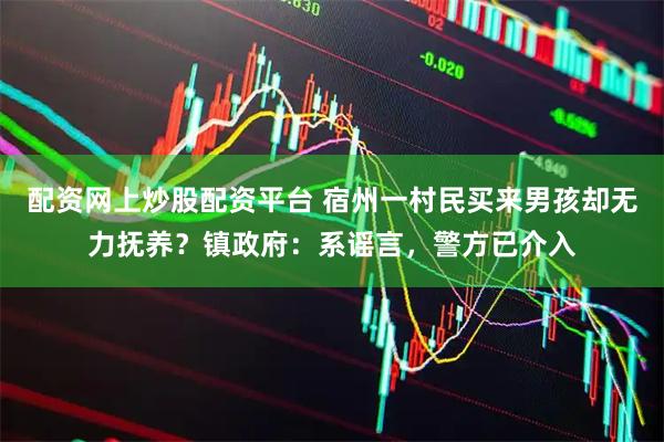 配资网上炒股配资平台 宿州一村民买来男孩却无力抚养？镇政府：系谣言，警方已介入
