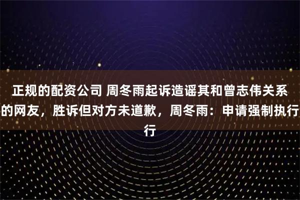 正规的配资公司 周冬雨起诉造谣其和曾志伟关系的网友，胜诉但对方未道歉，周冬雨：申请强制执行
