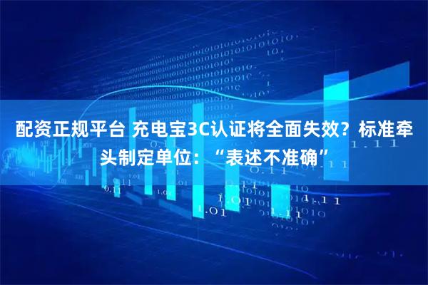 配资正规平台 充电宝3C认证将全面失效？标准牵头制定单位：“表述不准确”