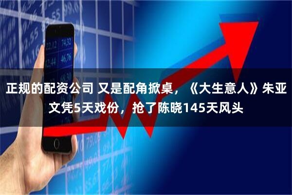 正规的配资公司 又是配角掀桌，《大生意人》朱亚文凭5天戏份，抢了陈晓145天风头