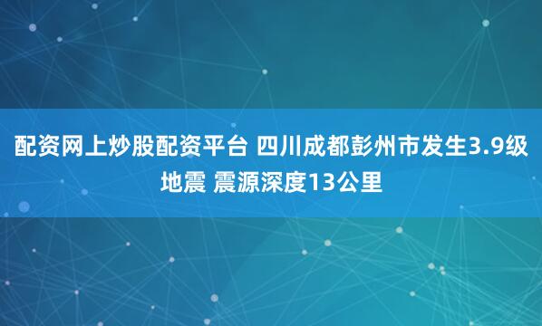 配资网上炒股配资平台 四川成都彭州市发生3.9级地震 震源深度13公里