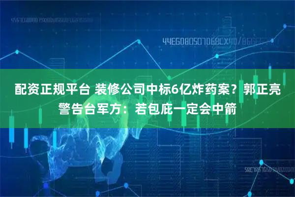 配资正规平台 装修公司中标6亿炸药案？郭正亮警告台军方：若包庇一定会中箭