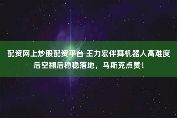 配资网上炒股配资平台 王力宏伴舞机器人高难度后空翻后稳稳落地，马斯克点赞！