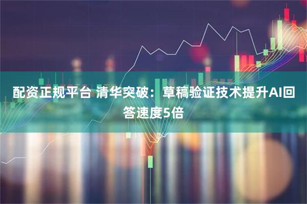 配资正规平台 清华突破：草稿验证技术提升AI回答速度5倍