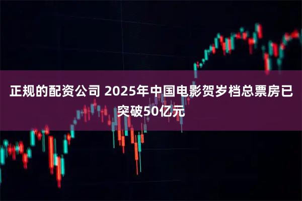正规的配资公司 2025年中国电影贺岁档总票房已突破50亿元