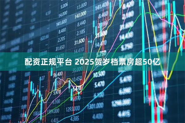 配资正规平台 2025贺岁档票房超50亿