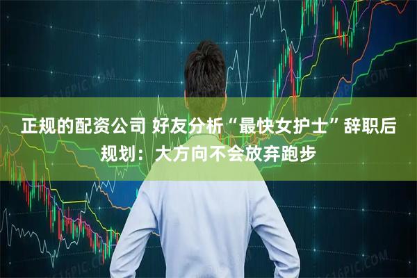 正规的配资公司 好友分析“最快女护士”辞职后规划：大方向不会放弃跑步