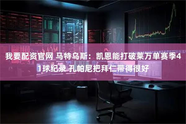 我要配资官网 马特乌斯：凯恩能打破莱万单赛季41球纪录 孔帕尼把拜仁带得很好