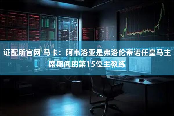 证配所官网 马卡：阿韦洛亚是弗洛伦蒂诺任皇马主席期间的第15位主教练
