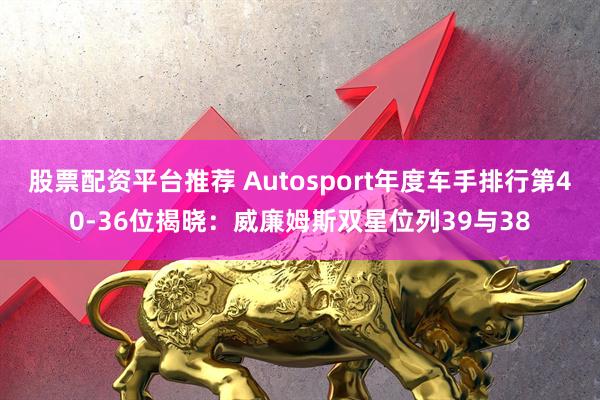 股票配资平台推荐 Autosport年度车手排行第40-36位揭晓：威廉姆斯双星位列39与38