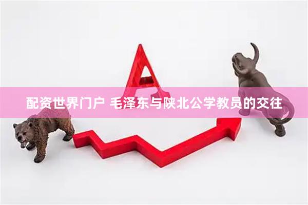 配资世界门户 毛泽东与陕北公学教员的交往