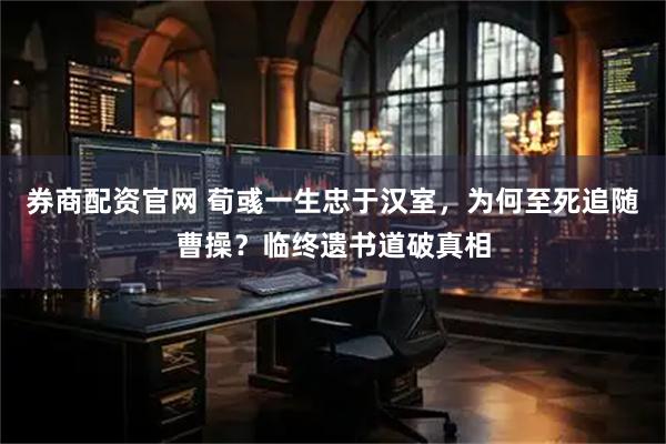 券商配资官网 荀彧一生忠于汉室，为何至死追随曹操？临终遗书道破真相