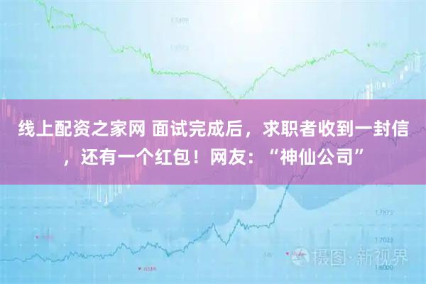 线上配资之家网 面试完成后，求职者收到一封信，还有一个红包！网友：“神仙公司”