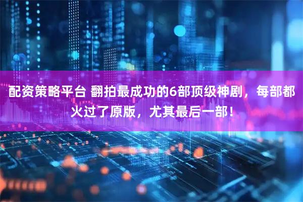 配资策略平台 翻拍最成功的6部顶级神剧，每部都火过了原版，尤其最后一部！