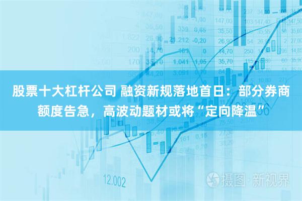 股票十大杠杆公司 融资新规落地首日：部分券商额度告急，高波动题材或将“定向降温”