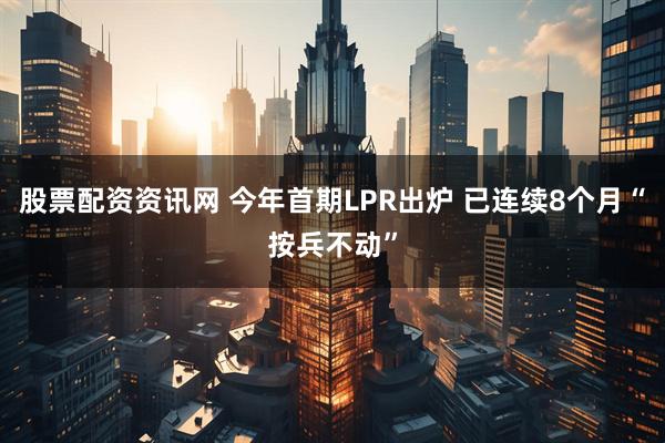股票配资资讯网 今年首期LPR出炉 已连续8个月“按兵不动”