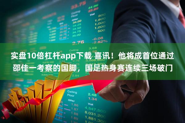 实盘10倍杠杆app下载 喜讯！他将成首位通过邵佳一考察的国脚，国足热身赛连续三场破门