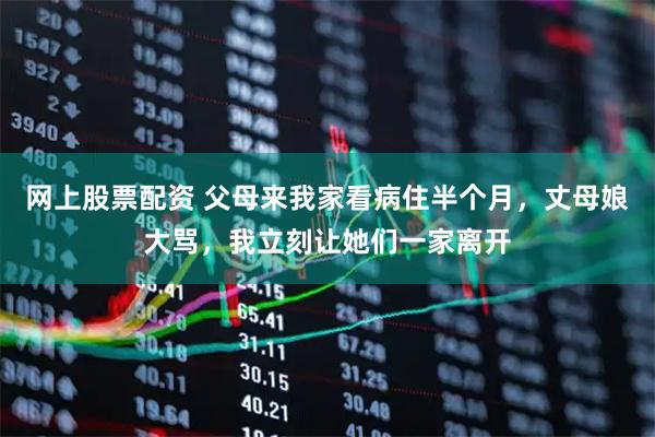 网上股票配资 父母来我家看病住半个月，丈母娘大骂，我立刻让她们一家离开