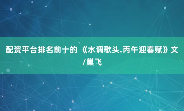 配资平台排名前十的 《水调歌头.丙午迎春赋》文/巢飞
