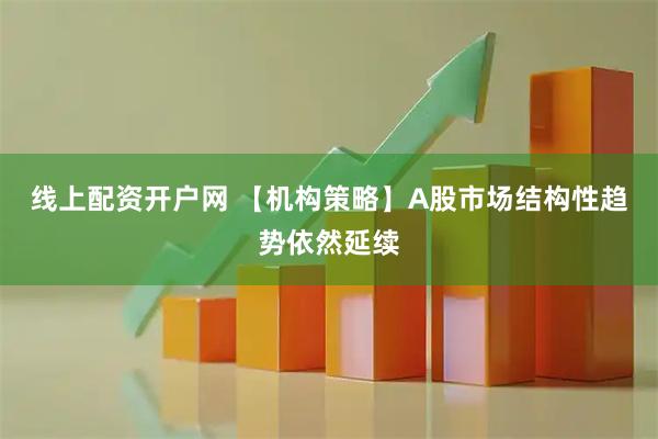 线上配资开户网 【机构策略】A股市场结构性趋势依然延续