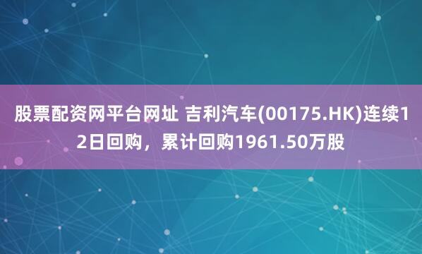 股票配资网平台网址 吉利汽车(00175.HK)连续12日回购，累计回购1961.50万股