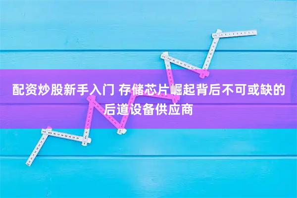 配资炒股新手入门 存储芯片崛起背后不可或缺的后道设备供应商