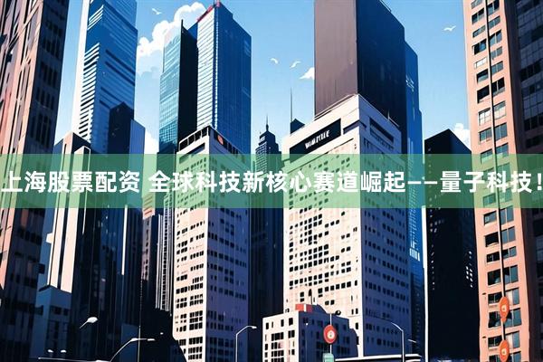 上海股票配资 全球科技新核心赛道崛起——量子科技！