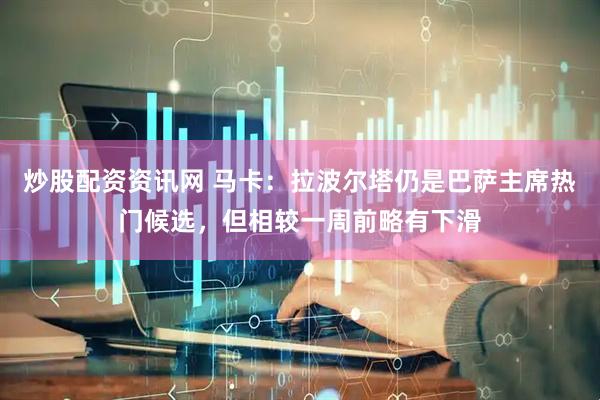 炒股配资资讯网 马卡：拉波尔塔仍是巴萨主席热门候选，但相较一周前略有下滑