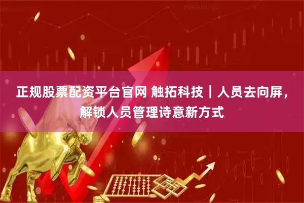 正规股票配资平台官网 触拓科技｜人员去向屏，解锁人员管理诗意新方式