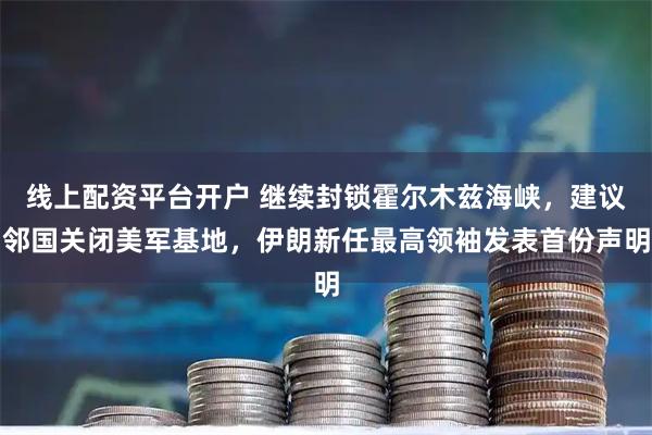 线上配资平台开户 继续封锁霍尔木兹海峡，建议邻国关闭美军基地，伊朗新任最高领袖发表首份声明