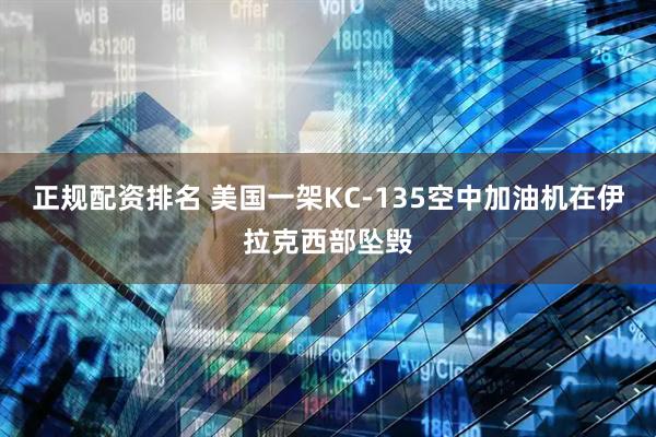 正规配资排名 美国一架KC-135空中加油机在伊拉克西部坠毁