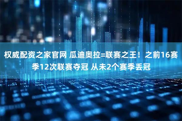 权威配资之家官网 瓜迪奥拉=联赛之王！之前16赛季12次联赛夺冠 从未2个赛季丢冠